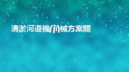 清淤河道機(jī)械方案關(guān)鍵技術(shù)揭秘：提升清淤效率的突破性方法！